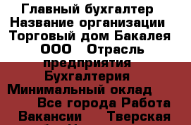 Главный бухгалтер › Название организации ­ Торговый дом Бакалея, ООО › Отрасль предприятия ­ Бухгалтерия › Минимальный оклад ­ 50 000 - Все города Работа » Вакансии   . Тверская обл.,Нелидово г.